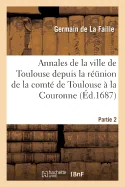 Annales de la ville de Toulouse depuis la reunion de la comte de Toulouse a la Couronne. 2: avec un abrege de l'ancienne histoire de cette ville