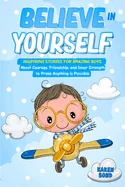 Believe in Yourself!: Inspiring Stories for Amazing Boys About Courage, Friendship, and Inner Strength to Prove Anything is Possible