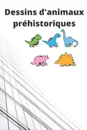 Dessins d'animaux prehistoriques: Dessins de dinosaures et animaux prehistoriques pour vos enfants (6-10 ans).