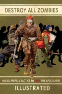 Destroy All Zombies: Illustrated Hacks, Preps, and Tactics to Stop the Apocalypse