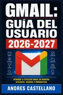 Gmail: Guia del Usuario 2026-2027: Domina el Correo Electronico de Google: Configuracion, Organizacion, Seguridad y Productividad para Todos los Nivel
