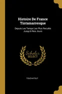 Histoire De France Tintamarresque: Depuis Les Temps Les Plus Recules Jusqu'a Nos Jours