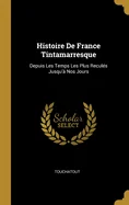 Histoire De France Tintamarresque: Depuis Les Temps Les Plus Recules Jusqu'a Nos Jours