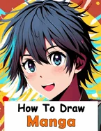 How to Draw Manga: Your Complete Guide to Drawing Anime Characters From Heads, Anatomy, and Clothing, to Color Illustrations!