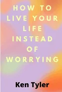 How To Live Your Life Instead Of Worrying: The best way to let go of worry is to live in the moment.