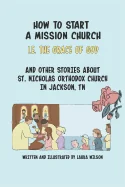 How to Start a Mission Church: And Other Stories about St. Nicholas Orthodox Church