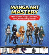 Manga Art Mastery: How to Draw Manga Characters, Eyes, Poses and Expressions — Manga