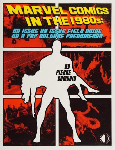 Marvel Comics in the 1980s: An Issue-By-Issue Field Guide to the Pop Culture Phenomenon