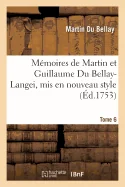 Memoires de Martin et Guillaume Du Bellay-Langei, mis en nouveau style. Tome 6: auxquels on a joint les memoires du marechal de Fleuranges et le journ