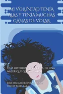 Mi Voluntad Tenia Alas Y Tenia Muchas Ganas de Volar: Una historia verdadera, de una mujer que quiere volar