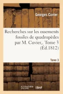Recherches Sur Les Ossements Fossiles de Quadrupedes Par M. Cuvier, . Tome 3