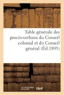 Table generale des proces-verbaux du Conseil colonial et du Conseil general des etablissements: francais de l'Inde de 1872 a 1892