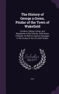 The History of George a Green, Pindar of the Town of Wakefield: His Birth, Calling, Valour, and Reputation in the Country. With Divers Pleasant, As Well A