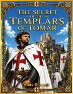 The Secret of the Templars of Tomar: The Historical Mystery of Tomar, the Knights Templar, and the Order of Christ: From Fortress to Legacy, an Immersive,