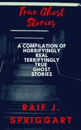 True Ghost Stories: A compilation of horrifyingly real, terrifyingly true ghost stories